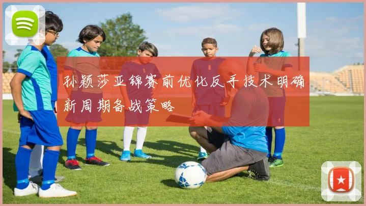 孙颖莎亚锦赛前优化反手技术明确新周期备战策略