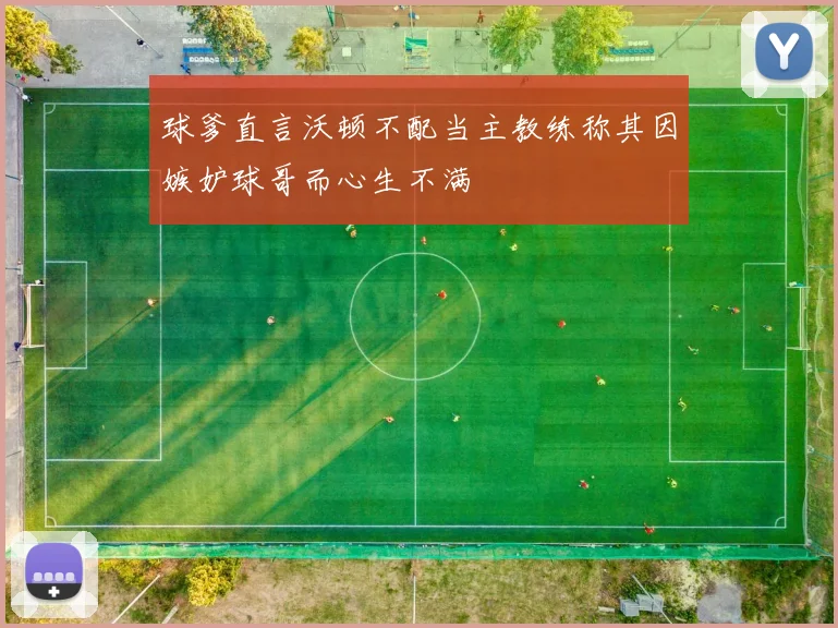 球爹直言沃顿不配当主教练称其因嫉妒球哥而心生不满